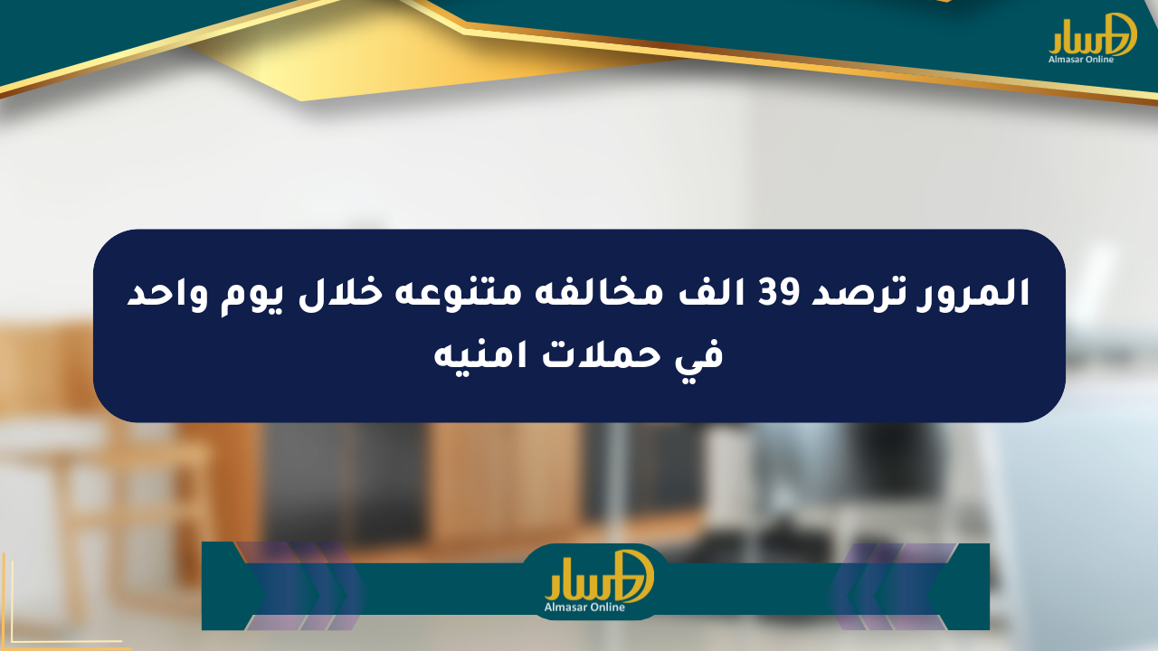 المرور ترصد 39 ألف مخالفة متنوعة خلال يوم واحد في حملات أمنية